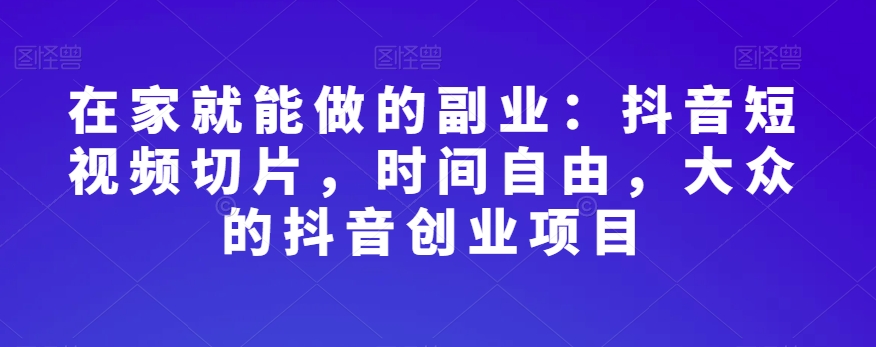 在家就能做的副业:抖音短视频切片,时间自由,大众的抖音创业项目-知一资源网