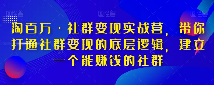 淘百万·社群变现实战营,带你打通社群变现的底层逻辑,建立一个能赚钱的社群-知一资源网