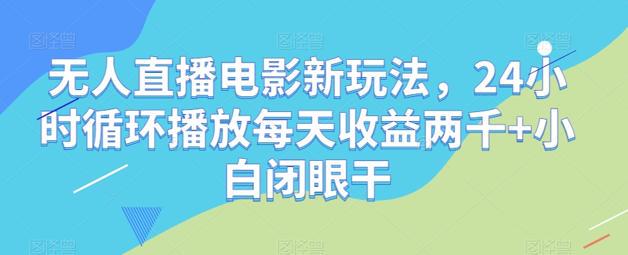 无人直播电影新玩法，24小时循环播放每天收益两千+小白闭眼干【揭秘】-知一资源网