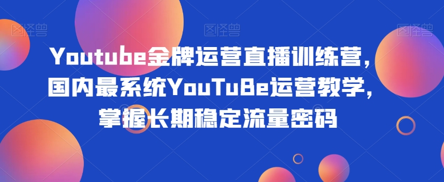 Youtube金牌运营直播训练营，国内最系统YouTuBe运营教学，掌握长期稳定流量密码-知一资源网