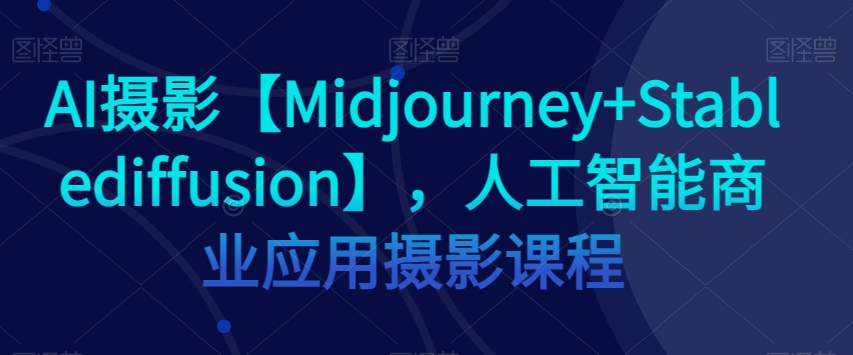 AI摄影【Midjourney+Stablediffusion】,人工智能商业应用摄影课程-知一资源网