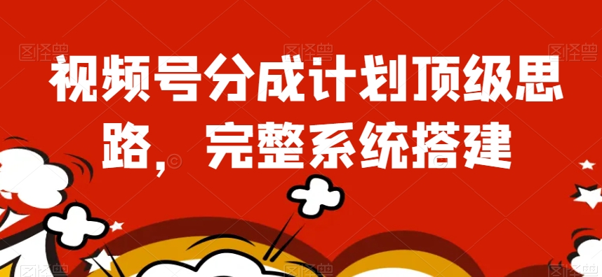 视频号分成计划顶级思路，完整系统搭建【揭秘】-知一资源网