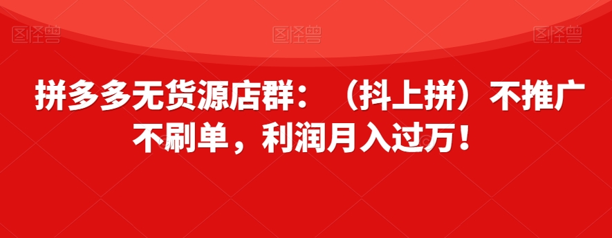拼多多无货源店群:(抖上拼)不推广不刷单,利润月入过万!【揭秘】-知一资源网