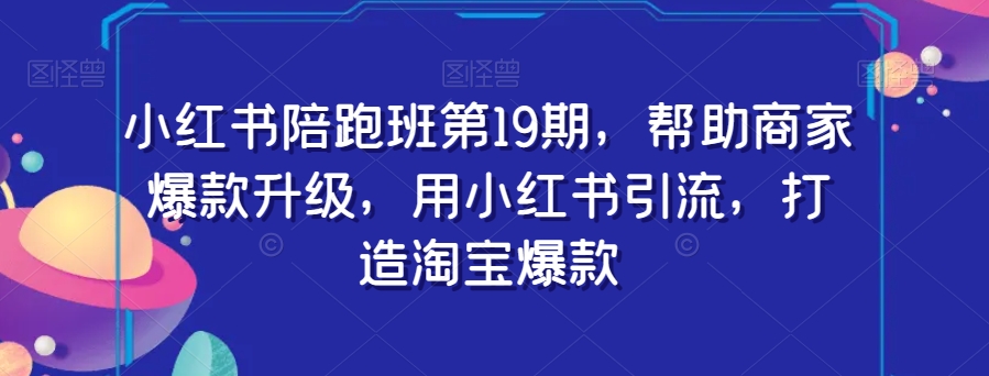 小红书陪跑班第19期,帮助商家爆款升级,用小红书引流,打造淘宝爆款-知一资源网
