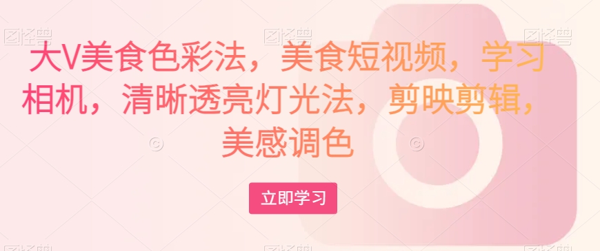 大V美食色彩法,美食短视频,学习相机,清晰透亮灯光法,剪映剪辑,美感调色-知一资源网