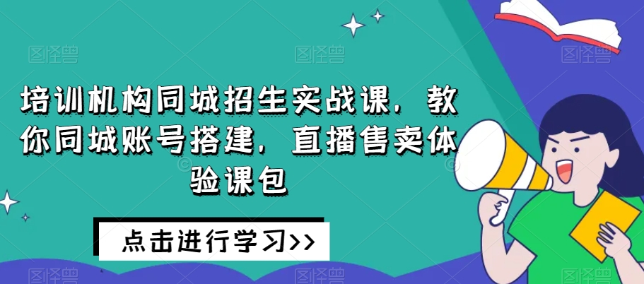 培训机构同城招生实战课,教你同城账号搭建,直播售卖体验课包-知一资源网