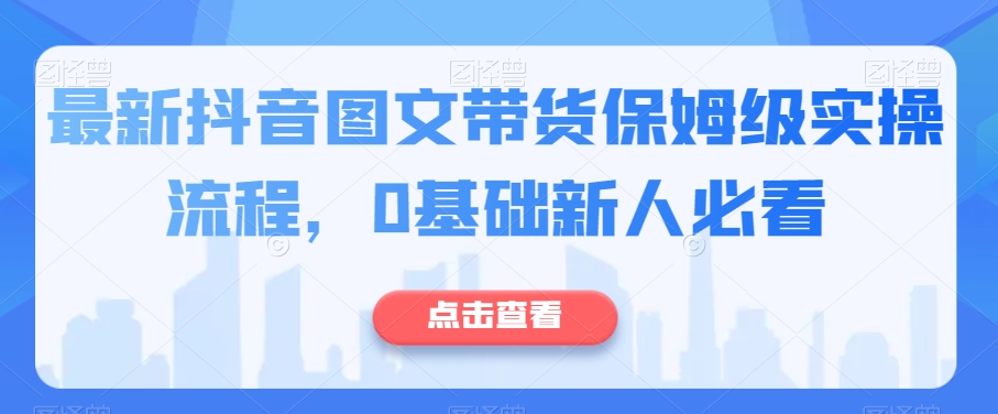 最新抖音图文带货保姆级实操流程,0基础新人必看-知一资源网