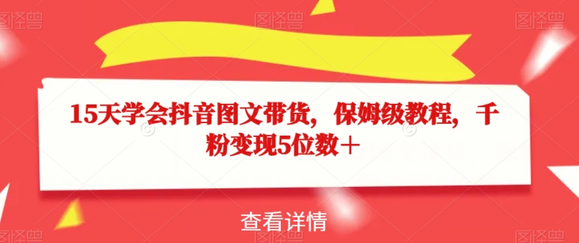 15天学会抖音图文带货,保姆级教程,千粉变现5位数+-知一资源网