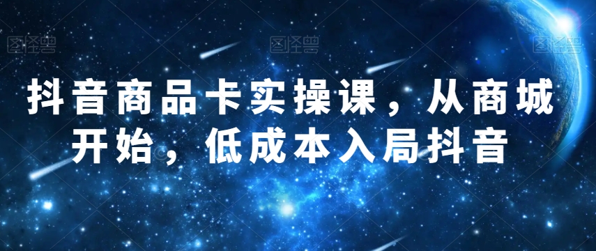 抖音商品卡实操课,从商城开始,低成本入局抖音-知一资源网