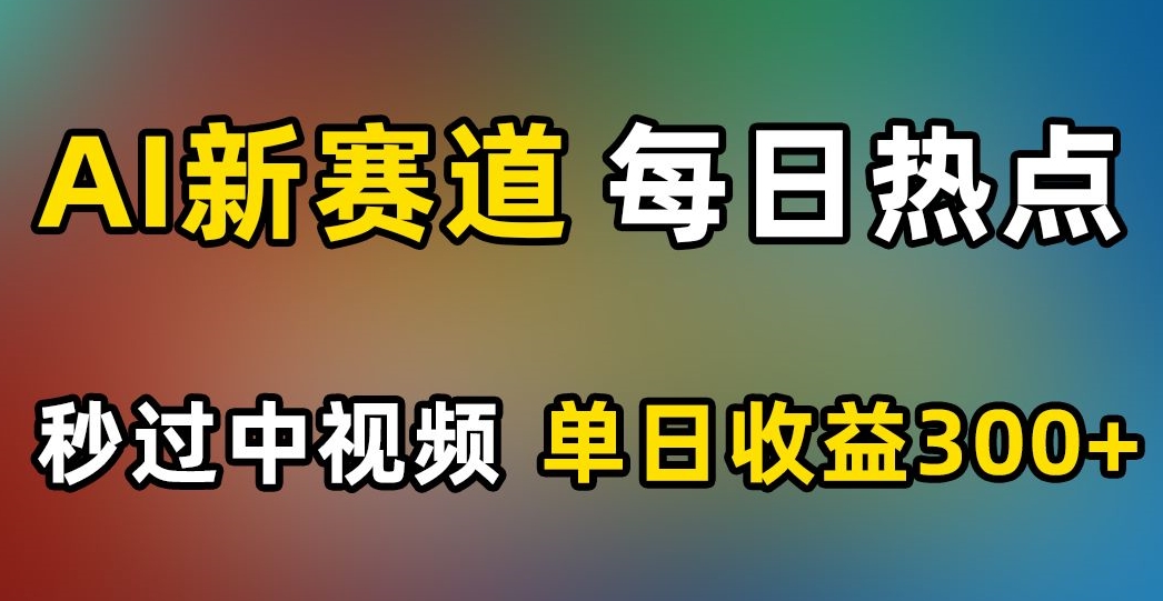 AI新赛道,每日热点,秒过中视频,单日收益300+【揭秘】-知一资源网