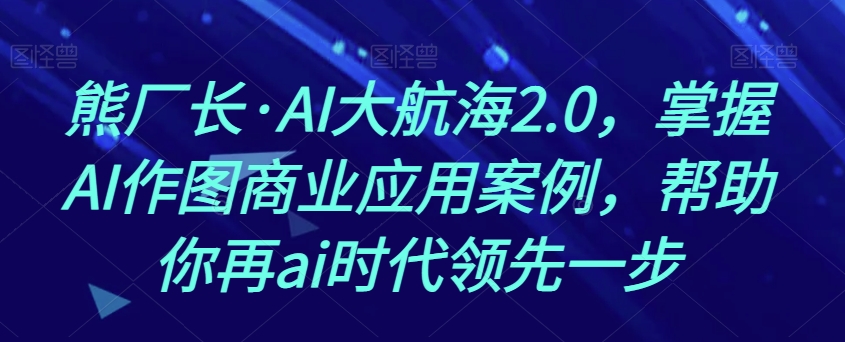 熊厂长·AI大航海2.0,掌握AI作图商业应用案例,帮助你再ai时代领先一步-知一资源网