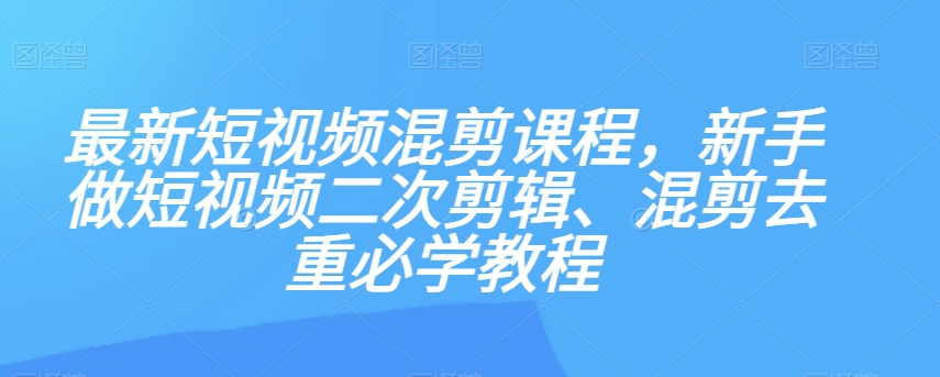 最新短视频混剪课程，新手做短视频二次剪辑、混剪去重必学教程-知一资源网