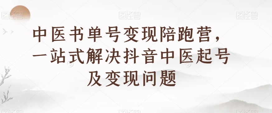 中医书单号变现陪跑营,一站式解决抖音中医起号及变现问题-知一资源网