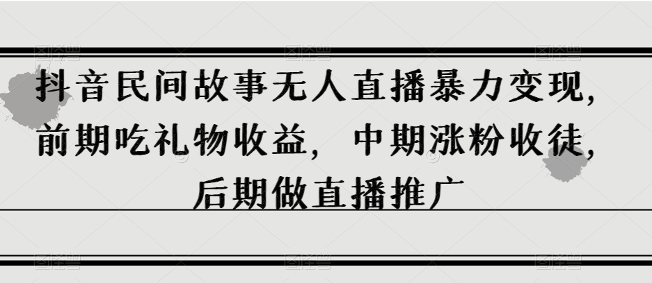 抖音民间故事无人直播暴力变现，前期吃礼物收益，中期涨粉收徒，后期做直播推广【揭秘】-知一资源网
