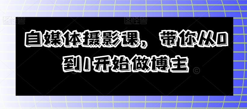 自媒体摄影课,带你从0到1开始做博主-知一资源网