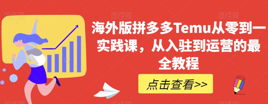 海外版拼多多Temu从零到一实践课,从入驻到运营的最全教程-知一资源网
