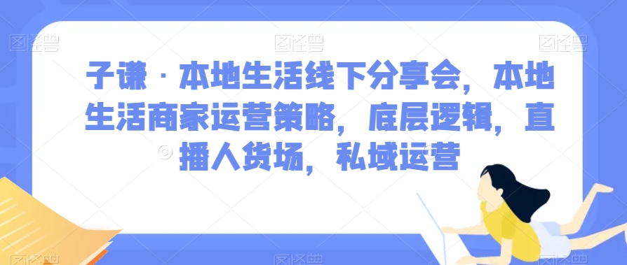 子谦·本地生活线下分享会,本地生活商家运营策略,底层逻辑,直播人货场,私域运营-知一资源网