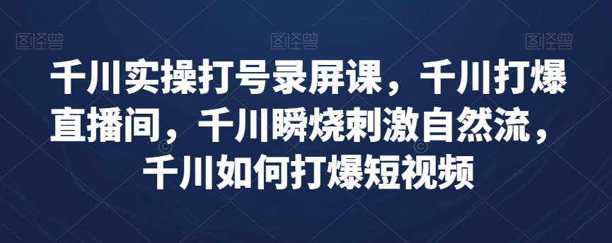 千川实操打号录屏课,千川打爆直播间,千川瞬烧刺激自然流,千川如何打爆短视频-知一资源网