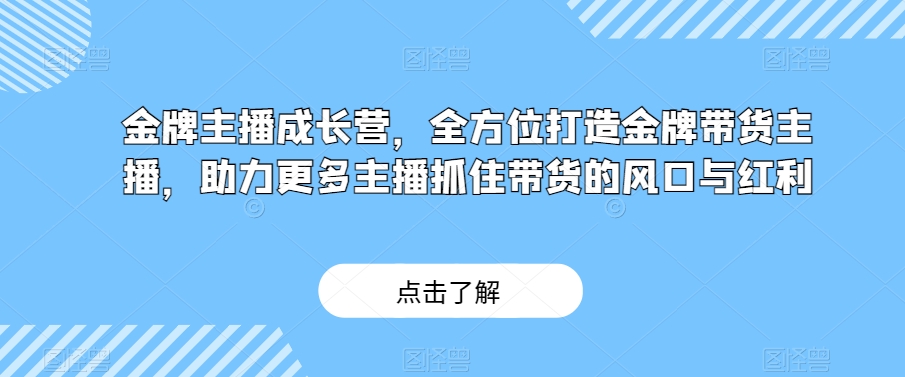金牌主播成长营,全方位打造金牌带货主播,助力更多主播抓住带货的风口与红利-知一资源网