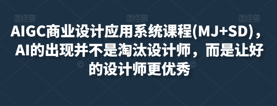 AIGC商业设计应用系统课程(MJ+SD),AI的出现并不是淘汰设计师,而是让好的设计师更优秀-知一资源网