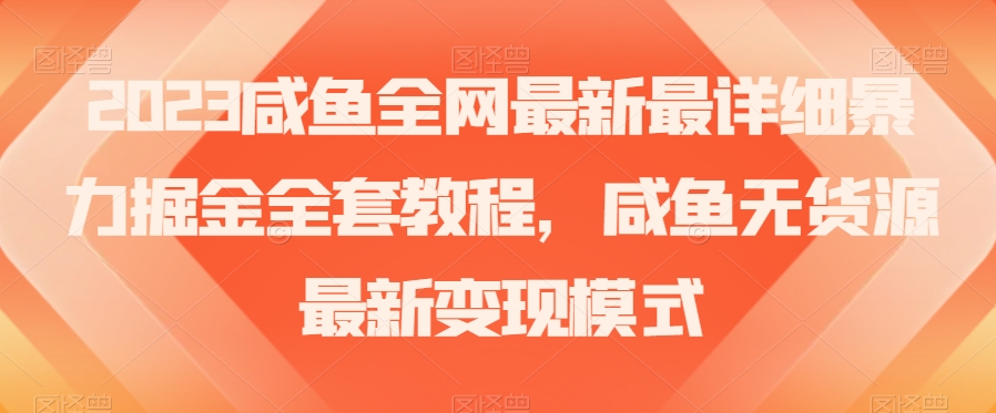 2023咸鱼全网最新最详细暴力掘金全套教程,咸鱼无货源最新变现模式【揭秘】-知一资源网