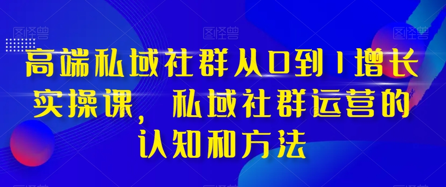 高端私域社群从0到1增长实操课,私域社群运营的认知和方法-知一资源网