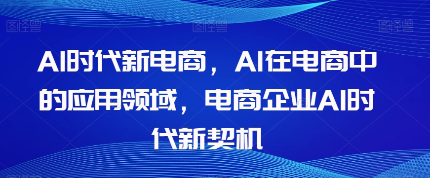 Al时代新电商,Al在电商中的应用领域,电商企业AI时代新契机-知一资源网