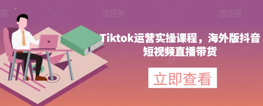 Tiktok运营实操课程，海外版抖音短视频直播带货-知一资源网