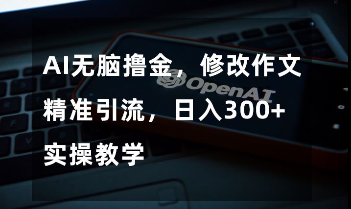 AI无脑撸金,修改作文精准引流,日入300+,实操教学【揭秘】-知一资源网