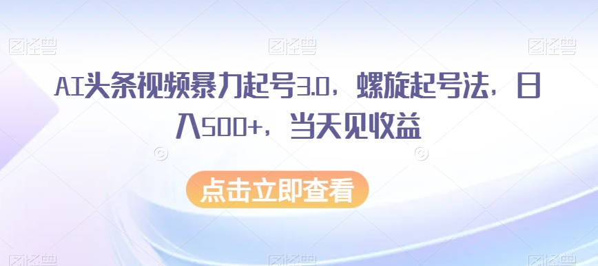 AI头条视频暴力起号3.0，螺旋起号法，日入500+，当天见收益【揭秘】-知一资源网