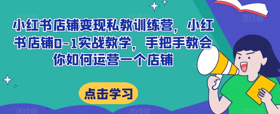 小红书店铺变现私教训练营,小红书店铺0-1实战教学,手把手教会你如何运营一个店铺-知一资源网
