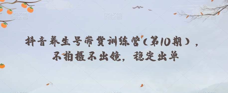 抖音养生号带货训练营(第10期),不拍摄不出镜,稳定出单-知一资源网