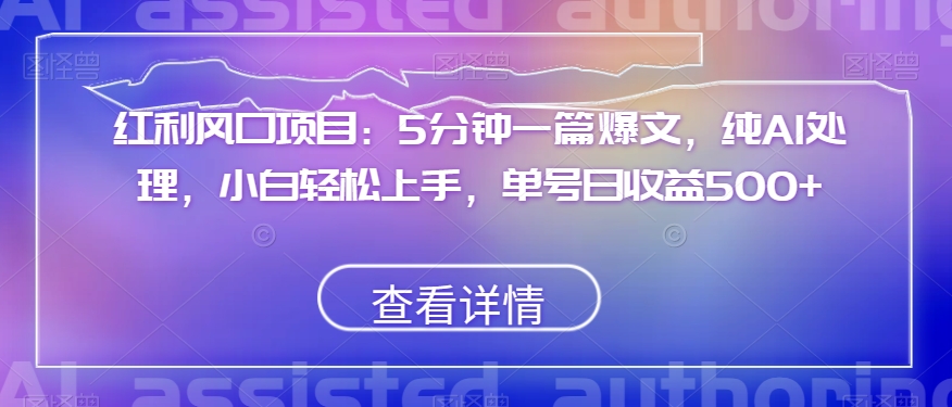 红利风口项目:5分钟一篇爆文,纯AI处理,小白轻松上手,单号日收益500+【揭秘】-知一资源网