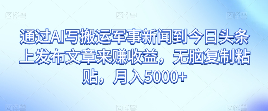通过AI写搬运军事新闻到今日头条上发布文章来赚收益，无脑复制粘贴，月入5000+【揭秘】-知一资源网