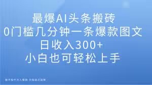 最爆AI头条搬砖,0门槛几分钟一条爆款图文,日收入300+,小白也可轻松上手【揭秘】-知一资源网