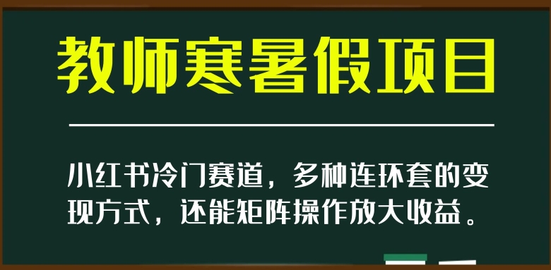 小红书冷门赛道,教师寒暑假项目,多种连环套的变现方式,还能矩阵操作放大收益【揭秘】-知一资源网