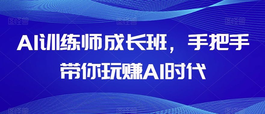 AI训练师成长班,手把手带你玩赚AI时代-知一资源网