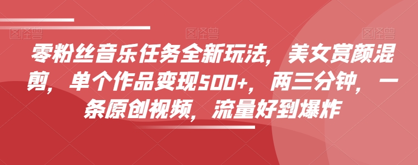 零粉丝音乐任务全新玩法,美女赏颜混剪,单个作品变现500+,两三分钟,一条原创视频,流量好到爆炸-知一资源网