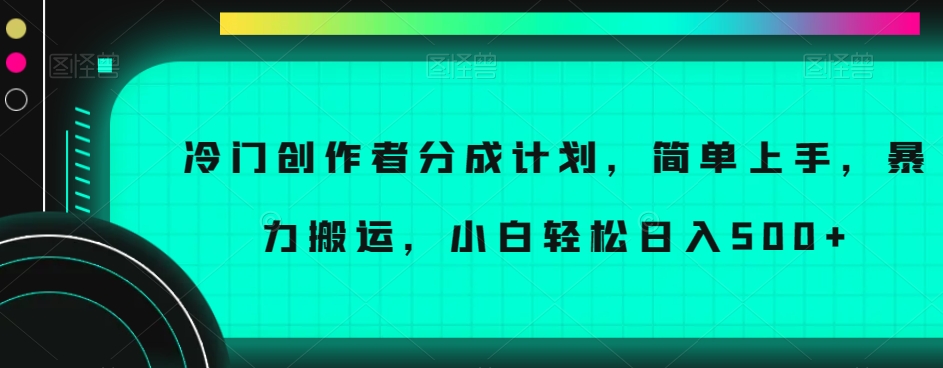 冷门创作者分成计划，简单上手，暴力搬运，小白轻松日入500+【揭秘】-知一资源网