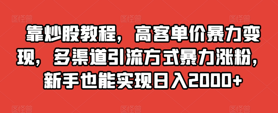 靠炒股教程，高客单价暴力变现，多渠道引流方式暴力涨粉，新手也能实现日入2000+【揭秘】-知一资源网