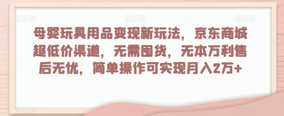 母婴玩具用品变现新玩法，京东商城超低价渠道，简单操作可实现月入2万+【揭秘】-知一资源网