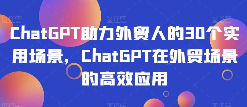 ChatGPT助力外贸人的30个实用场景,ChatGPT在外贸场景的高效应用-知一资源网