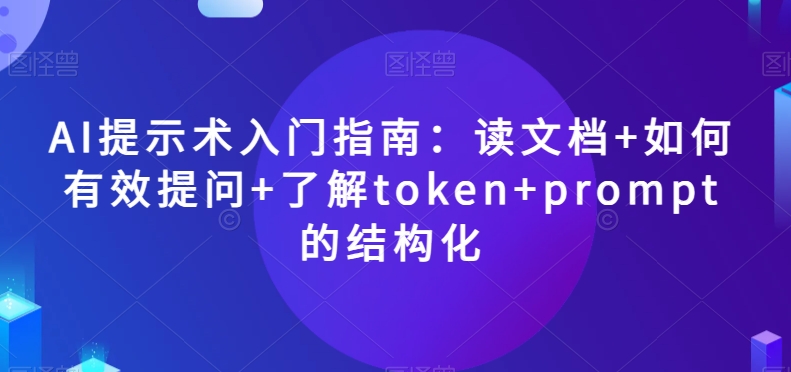 AI提示术入门指南:读文档+如何有效提问+了解token+prompt的结构化【揭秘】-知一资源网