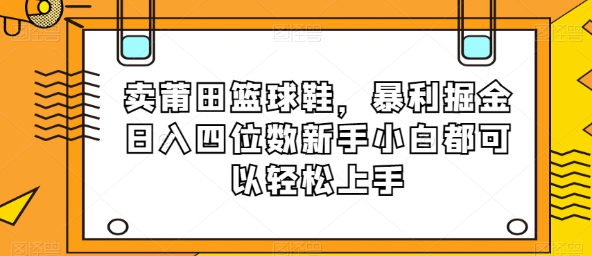 卖莆田篮球鞋,暴利掘金日入四位数新手小白都可以轻松上手【揭秘】-知一资源网