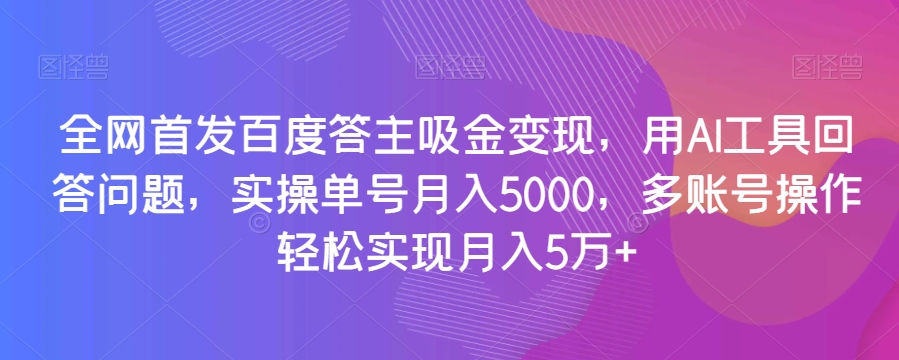 全网首发百度答主吸金变现，用AI工具回答问题，实操单号月入5000，多账号操作轻松实现月入5万+【揭秘】-知一资源网
