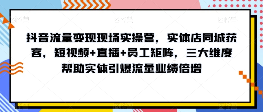 抖音流量变现现场实操营,实体店同城获客,短视频+直播+员工矩阵,三大维度帮助实体引爆流量业绩倍增-知一资源网