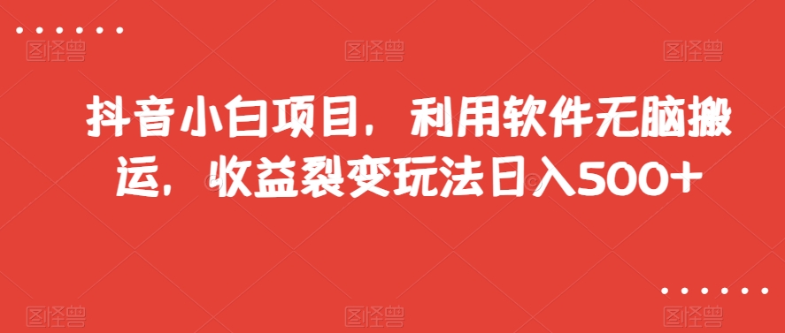 抖音小白项目，利用软件无脑搬运，收益裂变玩法日入500+【揭秘】-知一资源网