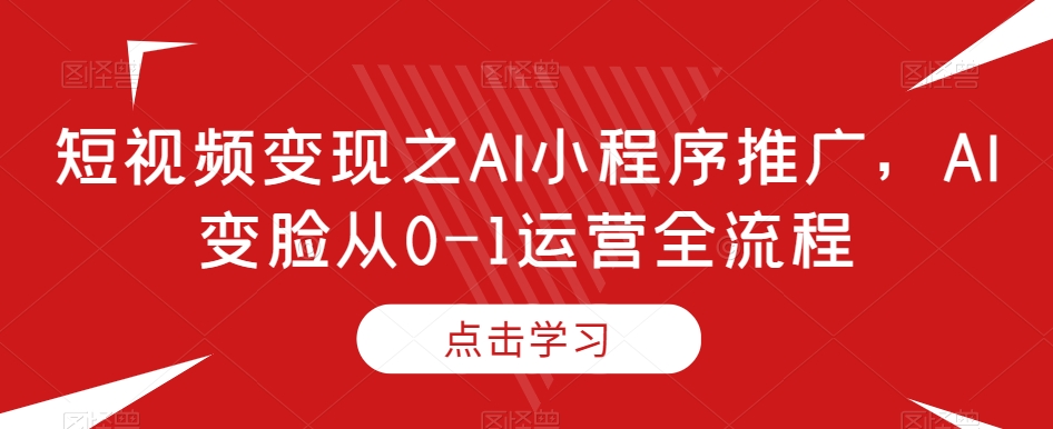 短视频变现之AI小程序推广,AI变脸从0-1运营全流程-知一资源网