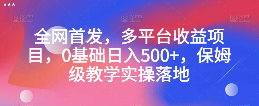 全网首发,多平台收益项目,0基础日入500+,保姆级教学实操落地【揭秘】-知一资源网