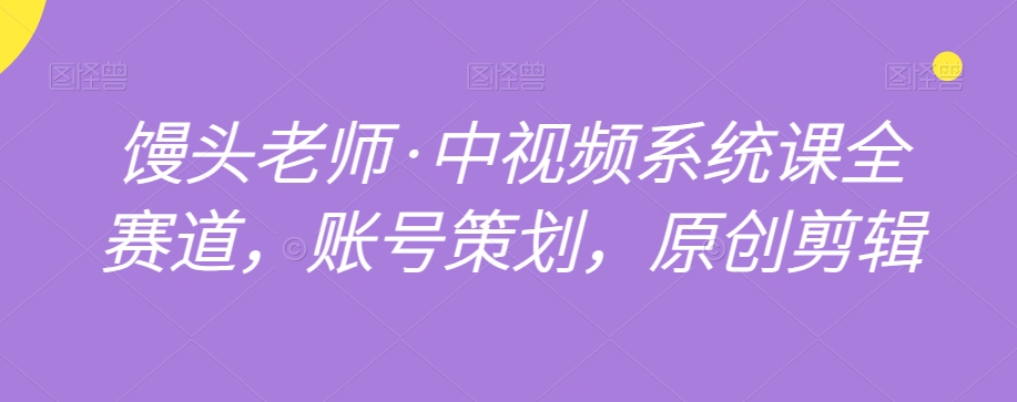 馒头老师·中视频系统课全赛道,账号策划,原创剪辑-知一资源网